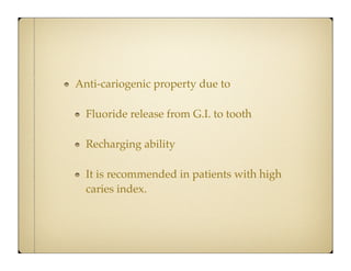 Anti-cariogenic property due to
Fluoride release from G.I. to tooth
Recharging ability
It is recommended in patients with high
caries index.

 