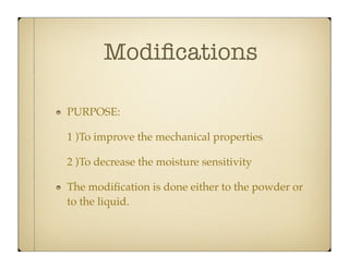 Modiﬁcations
PURPOSE:
1 )To improve the mechanical properties
2 )To decrease the moisture sensitivity
The modiﬁcation is done either to the powder or
to the liquid.

 