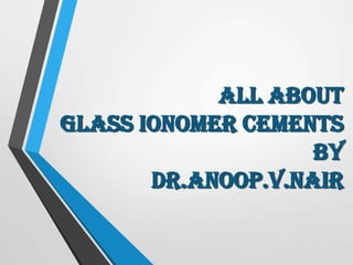 All about
Glass Ionomer Cements
by
dr.anoop.v.nair
 