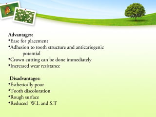 Advantages:
•Ease for placement
•Adhesion to tooth structure and anticariogenic
potential
•Crown cutting can be done immediately
•Increased wear resistance
Disadvantages:
•Esthetically poor
•Tooth discoloration
•Rough surface
•Reduced W.L and S.T
 