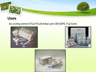 Uses
As a luting cement (FUJI PLUS Ketac-cem 3M ESPE, Fuji Cem)
 