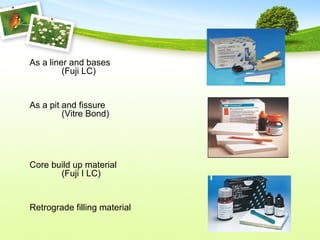 As a liner and bases
(Fuji LC)
As a pit and fissure
(Vitre Bond)
Core build up material
(Fuji I LC)
Retrograde filling material
 