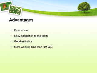 Advantages
• Ease of use
• Easy adaptation to the tooth
• Good esthetics
• More working time than RM GIC
 