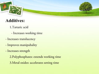 Additives:
1.Tartaric acid
- Increases working time
- Increases translucency
- Improves manipubality
- Increases strength
2.Polyphosphates: extends working time
3.Metal oxides: accelerates setting time
 