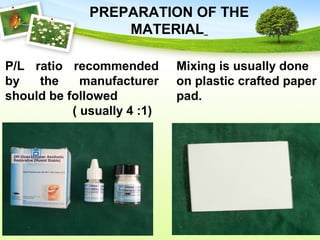 P/L ratio recommended
by the manufacturer
should be followed
( usually 4 :1)
PREPARATION OF THE
MATERIAL
Mixing is usually done
on plastic crafted paper
pad.
 