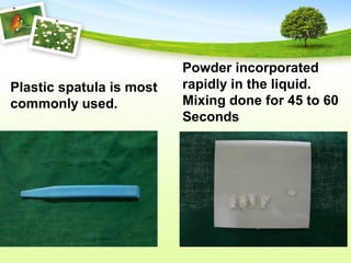Plastic spatula is most
commonly used.
Powder incorporated
rapidly in the liquid.
Mixing done for 45 to 60
Seconds
 
