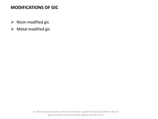 MODIFICATIONS OF GIC
➢ Resin modified gic
➢ Metal modified gic
An atlas of glass ionomer cement- A clinician's guide 3rd edi by Graham J Mount
glass ionomer cement by Alan wilson and john kent
 