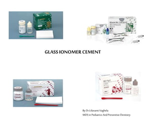 GLASS IONOMER CEMENT
By Dr.LilavantiVaghela
MDSin Pediatrics And Preventive Dentistry
 