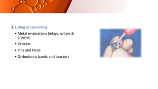 3. Luting or cementing
• Metal restorations (inlays, onlays &
crowns)
• Veneers
• Pins and Posts
• Orthodontic bands and brackets
 