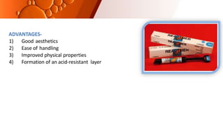 ADVANTAGES-
1) Good aesthetics
2) Ease of handling
3) Improved physical properties
4) Formation of an acid-resistant layer
 