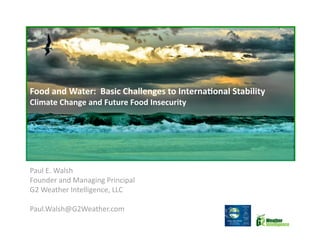 Food and Water:  Basic Challenges to Interna5onal Stability   
Climate Change and Future Food Insecurity   




Paul E. Walsh 
Founder and Managing Principal   
G2 Weather Intelligence, LLC 

Paul.Walsh@G2Weather.com 
 