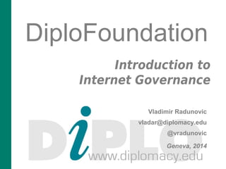 DiploFoundation 
Introduction to 
Internet Governance 
Vladimir Radunovic 
vladar@diplomacy.edu 
@vradunovic 
Geneva, 2014 
 