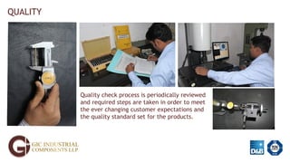 QUALITY
Quality check process is periodically reviewed
and required steps are taken in order to meet
the ever changing customer expectations and
the quality standard set for the products.
 