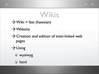 Wikis
Wiki = fast (hawaian)
Website
Creation and edition of inter-linked web
pages
Using
  wysiwyg
  html
 