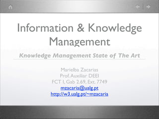 Information & Knowledge
      Management
Knowledge Management State of The Art

              Marielba Zacarias
             Prof. Auxiliar DEEI
         FCT I, Gab 2.69, Ext. 7749
              mzacaria@ualg.pt
         http://w3.ualg.pt/~mzacaria
 