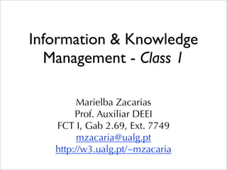 Information & Knowledge
  Management - Class 1

        Marielba Zacarias
        Prof. Auxiliar DEEI
   FCT I, Gab 2.69, Ext. 7749
         mzacaria@ualg.pt
   http://w3.ualg.pt/~mzacaria
 