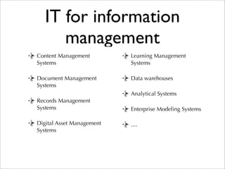 IT for information
      management
Content Management         Learning Management
Systems                    Systems

Document Management        Data warehouses
Systems
                           Analytical Systems
Records Management
Systems                    Enterprise Modeling Systems

Digital Asset Management   ....
Systems
 
