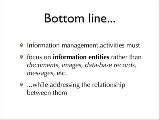 Bottom line...
Information management activities must
focus on information entities rather than
documents, images, data-base records,
messages, etc.
...while addressing the relationship
between them
 
