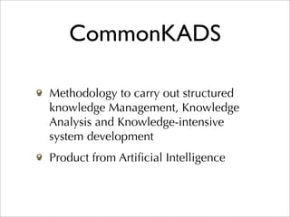 CommonKADS

Methodology to carry out structured
knowledge Management, Knowledge
Analysis and Knowledge-intensive
system development
Product from Artiﬁcial Intelligence
 