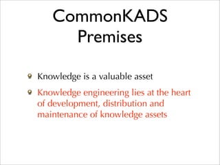 CommonKADS
     Premises

Knowledge is a valuable asset
Knowledge engineering lies at the heart
of development, distribution and
maintenance of knowledge assets
 