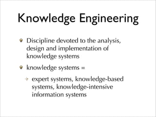 Knowledge Engineering
 Discipline devoted to the analysis,
 design and implementation of
 knowledge systems
 knowledge systems =
  expert systems, knowledge-based
  systems, knowledge-intensive
  information systems
 