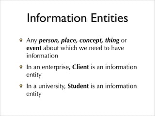 Information Entities
Any person, place, concept, thing or
event about which we need to have
information
In an enterprise, Client is an information
entity
In a university, Student is an information
entity
 