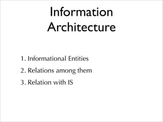Information
         Architecture

1. Informational Entities
2. Relations among them
3. Relation with IS
 