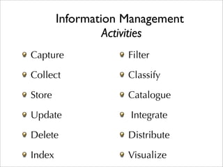 Information Management
                 Activities
Capture             Filter

Collect             Classify

Store               Catalogue

Update              Integrate

Delete              Distribute

Index               Visualize
 