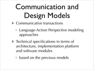 Communication and
  Design Models
Communicative transactions
 Language-Action Perspective modeling
 approaches
Technical speciﬁcations in terms of
architecture, implementation platform
and software modules
 based on the previous models
 