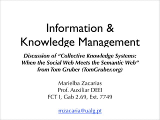 Information &
Knowledge Management
Discussion of “Collective Knowledge Systems:
When the Social Web Meets the Semantic Web”
     from Tom Gruber (TomGruber.org)

             Marielba Zacarias
            Prof. Auxiliar DEEI
         FCT I, Gab 2.69, Ext. 7749

             mzacaria@ualg.pt
 