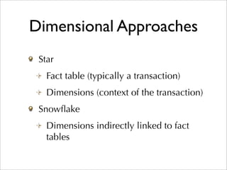 Dimensional Approaches
 Star
   Fact table (typically a transaction)
   Dimensions (context of the transaction)
 Snowﬂake
   Dimensions indirectly linked to fact
   tables
 