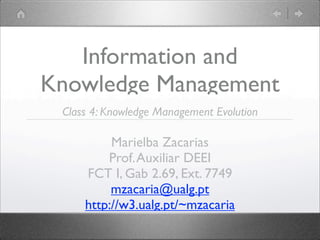Information and
Knowledge Management
 Class 4: Knowledge Management Evolution

          Marielba Zacarias
         Prof. Auxiliar DEEI
     FCT I, Gab 2.69, Ext. 7749
          mzacaria@ualg.pt
     http://w3.ualg.pt/~mzacaria
 