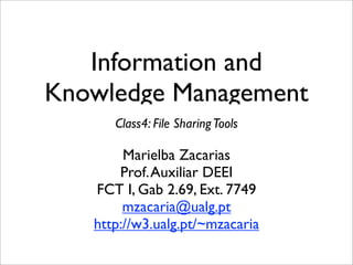 Information and
Knowledge Management
      Class4: File Sharing Tools

        Marielba Zacarias
       Prof. Auxiliar DEEI
   FCT I, Gab 2.69, Ext. 7749
        mzacaria@ualg.pt
   http://w3.ualg.pt/~mzacaria
 