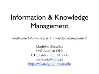 Information & Knowledge
Management
Real-Time Information & Knowledge Management
Marielba Zacarias
Prof. Auxiliar DEEI
FCT I, Gab 2.69, Ext. 7749
mzacaria@ualg.pt
http://w3.ualg.pt/~mzacaria
 
