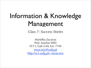 Information & Knowledge
      Management
     Class 7: Success Stories

          Marielba Zacarias
         Prof. Auxiliar DEEI
      FCT I, Gab 2.69, Ext. 7749
           mzacaria@ualg.pt
     http://w3.ualg.pt/~mzacaria
 