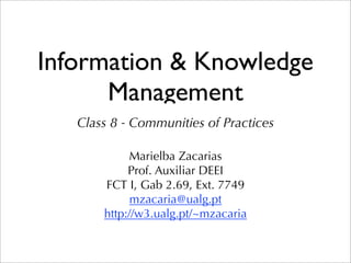 Information & Knowledge
      Management
   Class 8 - Communities of Practices

            Marielba Zacarias
            Prof. Auxiliar DEEI
       FCT I, Gab 2.69, Ext. 7749
             mzacaria@ualg.pt
       http://w3.ualg.pt/~mzacaria
 