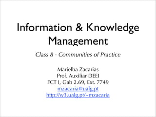 Information & Knowledge
      Management
   Class 8 - Communities of Practice

            Marielba Zacarias
            Prof. Auxiliar DEEI
       FCT I, Gab 2.69, Ext. 7749
             mzacaria@ualg.pt
       http://w3.ualg.pt/~mzacaria
 