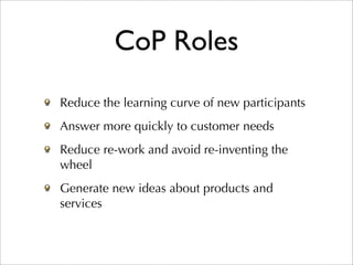 CoP Roles
Reduce the learning curve of new participants
Answer more quickly to customer needs
Reduce re-work and avoid re-inventing the
wheel
Generate new ideas about products and
services
 