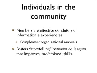 Individuals in the
     community
Members are effective condutors of
information e experiencies
 Complement organizational manuals
Fosters “storytelling” between colleagues
that improves professional skills
 