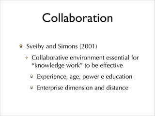 Collaboration

Sveiby and Simons (2001)
 Collaborative environment essential for
 “knowledge work” to be effective
   Experience, age, power e education
   Enterprise dimension and distance
 