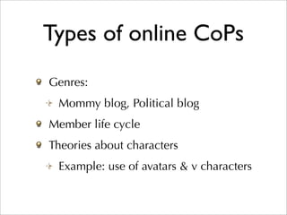 Types of online CoPs
Genres:
 Mommy blog, Political blog
Member life cycle
Theories about characters
 Example: use of avatars & v characters
 