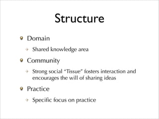 Structure
Domain
 Shared knowledge area

Community
 Strong social “Tissue” fosters interaction and
 encourages the will of sharing ideas

Practice
 Speciﬁc focus on practice
 