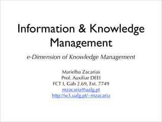 Information & Knowledge
      Management
 e-Dimension of Knowledge Management

              Marielba Zacarias
              Prof. Auxiliar DEEI
         FCT I, Gab 2.69, Ext. 7749
               mzacaria@ualg.pt
         http://w3.ualg.pt/~mzacaria
 