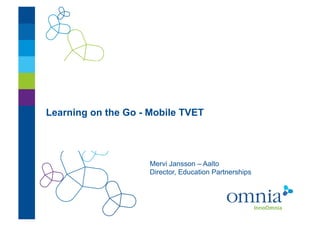 Learning on the Go - Mobile TVET!




                     Mervi Jansson – Aalto!
                     Director, Education Partnerships!
 