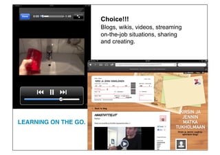 Choice!!!
                       Blogs, wikis, videos, streaming
                       on-the-job situations, sharing
                       and creating.




LEARNING ON THE GO.!
 