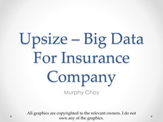Upsize – Big Data
For Insurance
Company
Murphy Choy
All graphics are copyrighted to the relevant owners. I do not
own any of the graphics.
 