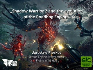 „Shadow Warrior 2 and the evolution
of the Roadhog Engine”
Jarosław Pleskot
Senior Engine Programmer
Flying Wild Hog
2015
 