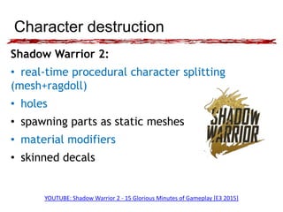 Character destruction
Shadow Warrior 2:
• real-time procedural character splitting
(mesh+ragdoll)
• holes
• spawning parts...