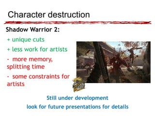 Character destruction
Shadow Warrior 2:
+ unique cuts
+ less work for artists
- more memory,
splitting time
- some constra...