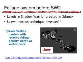 Foliage system before SW2
• Levels in Shadow Warrior created in 3dsmax
• Spawn meshes technique invented *
Spawn meshes –
...